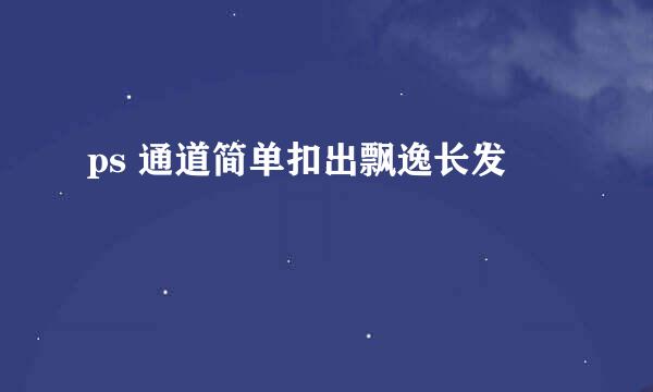 ps 通道简单扣出飘逸长发