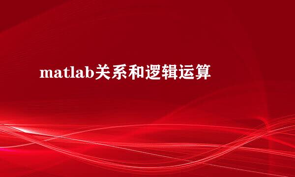 matlab关系和逻辑运算