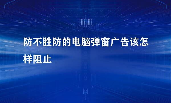 防不胜防的电脑弹窗广告该怎样阻止