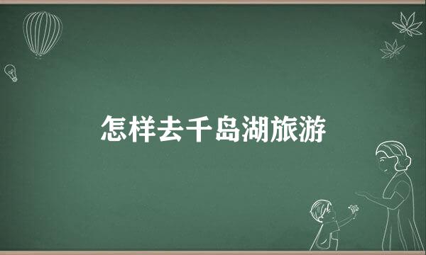怎样去千岛湖旅游