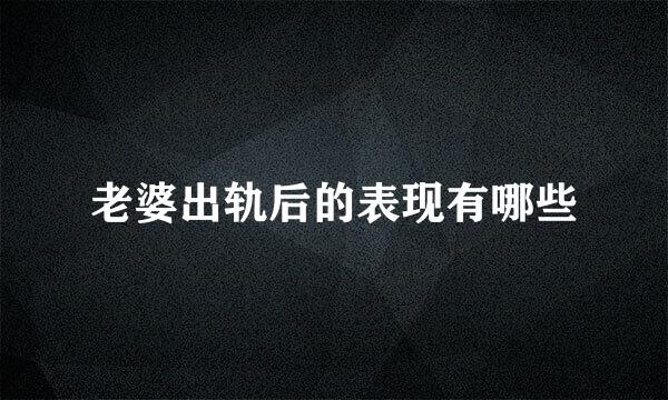 老婆出轨后的表现有哪些