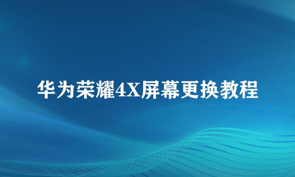华为荣耀4X屏幕更换教程