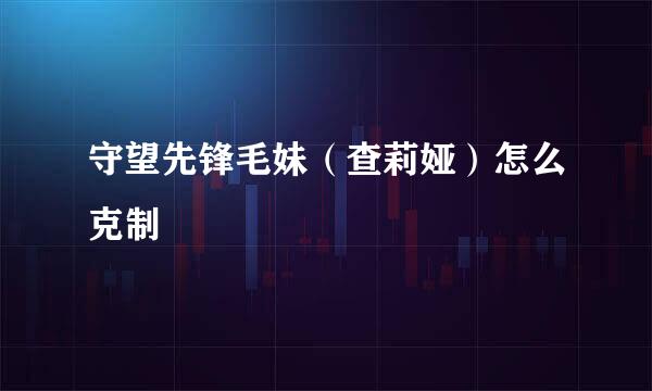 守望先锋毛妹（查莉娅）怎么克制