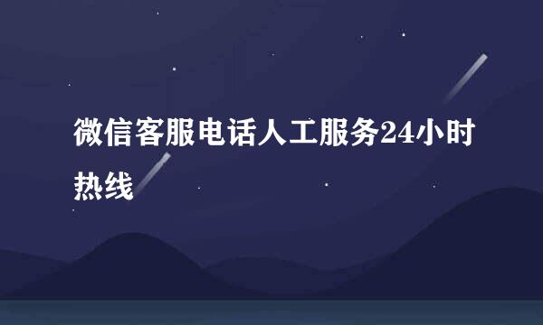 微信客服电话人工服务24小时热线