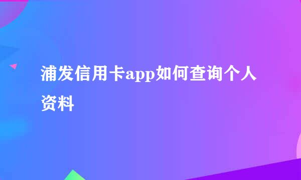 浦发信用卡app如何查询个人资料