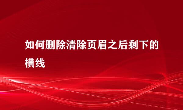 如何删除清除页眉之后剩下的横线