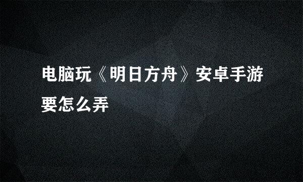 电脑玩《明日方舟》安卓手游要怎么弄