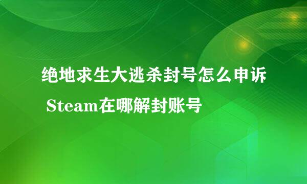 绝地求生大逃杀封号怎么申诉 Steam在哪解封账号