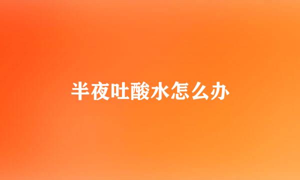 半夜吐酸水怎么办