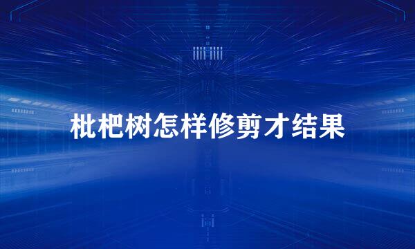 枇杷树怎样修剪才结果