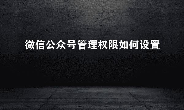 微信公众号管理权限如何设置