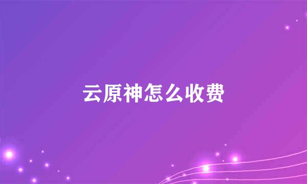 云原神怎么收费