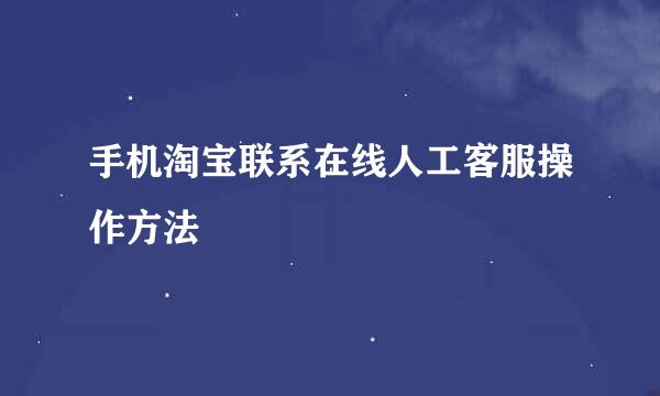 手机淘宝联系在线人工客服操作方法