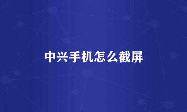 中兴手机怎么截屏