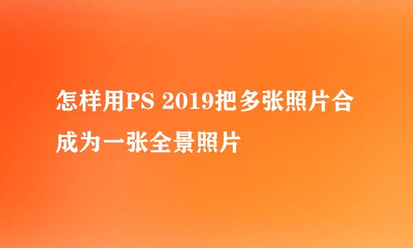 怎样用PS 2019把多张照片合成为一张全景照片