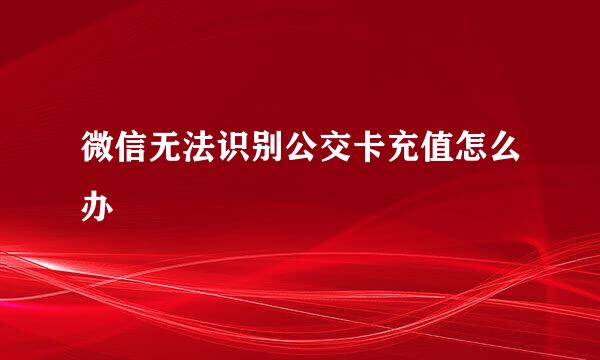微信无法识别公交卡充值怎么办