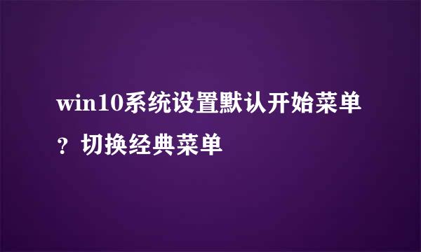 win10系统设置默认开始菜单？切换经典菜单
