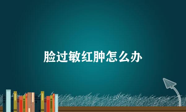 脸过敏红肿怎么办