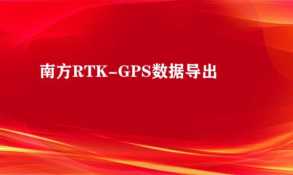 南方RTK-GPS数据导出