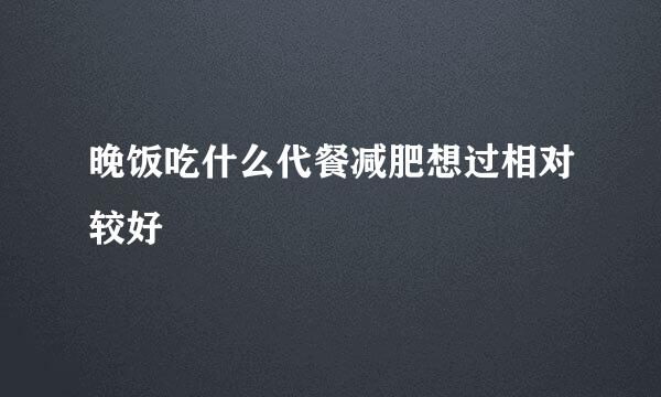 晚饭吃什么代餐减肥想过相对较好