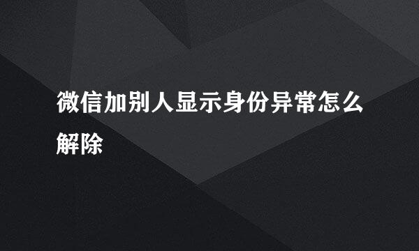 微信加别人显示身份异常怎么解除