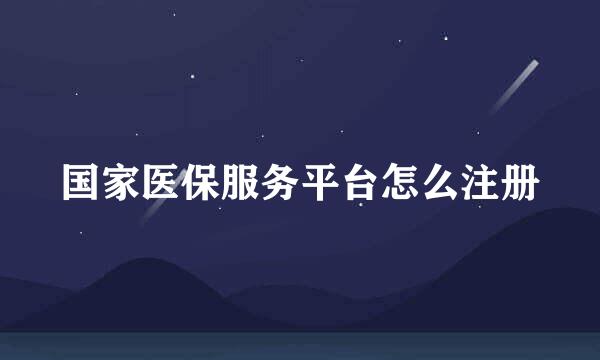 国家医保服务平台怎么注册