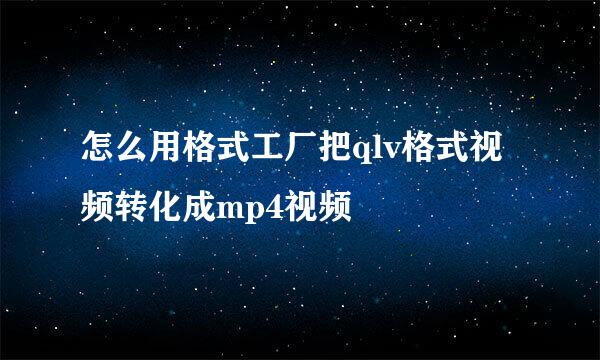 怎么用格式工厂把qlv格式视频转化成mp4视频