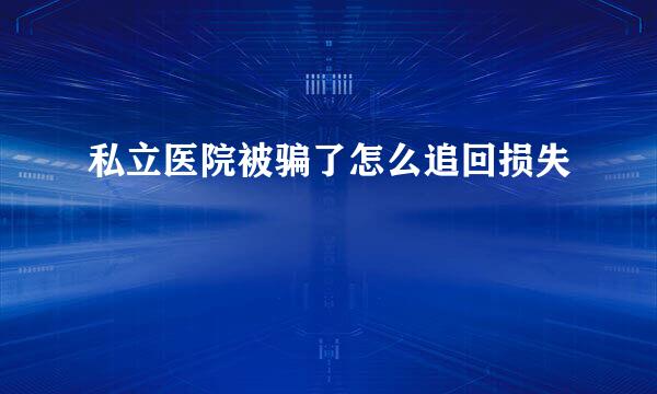 私立医院被骗了怎么追回损失