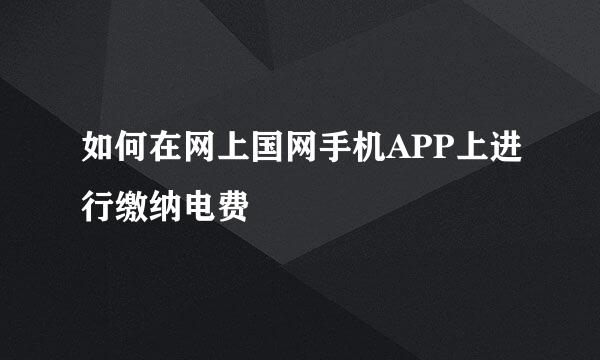 如何在网上国网手机APP上进行缴纳电费