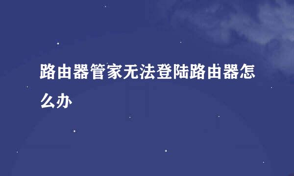 路由器管家无法登陆路由器怎么办