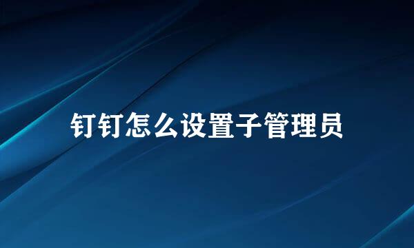 钉钉怎么设置子管理员