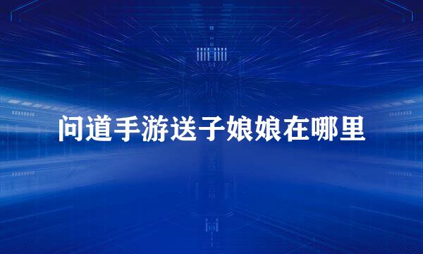 问道手游送子娘娘在哪里