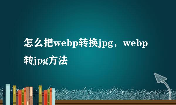 怎么把webp转换jpg，webp转jpg方法