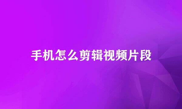 手机怎么剪辑视频片段