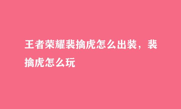 王者荣耀裴擒虎怎么出装，裴擒虎怎么玩