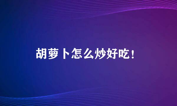 胡萝卜怎么炒好吃！