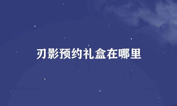 刃影预约礼盒在哪里
