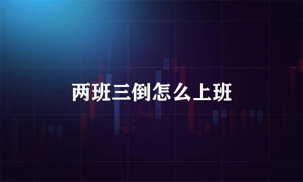 两班三倒怎么上班