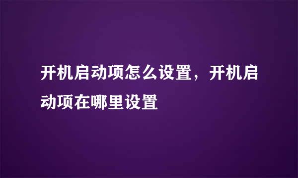 开机启动项怎么设置，开机启动项在哪里设置