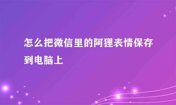 怎么把微信里的阿狸表情保存到电脑上