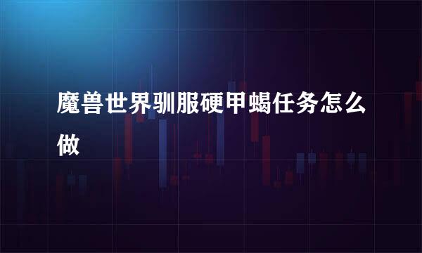魔兽世界驯服硬甲蝎任务怎么做