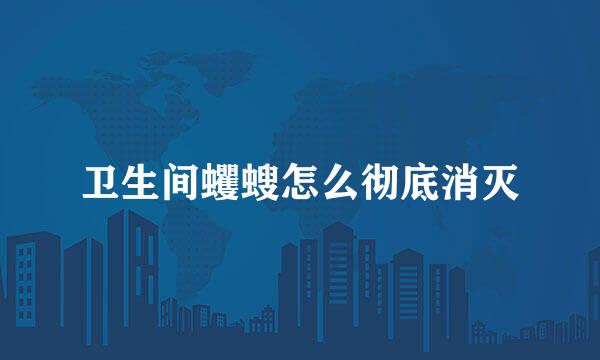 卫生间蠼螋怎么彻底消灭