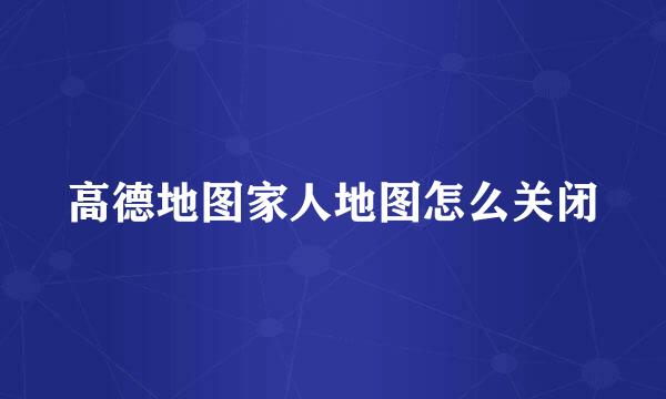 高德地图家人地图怎么关闭