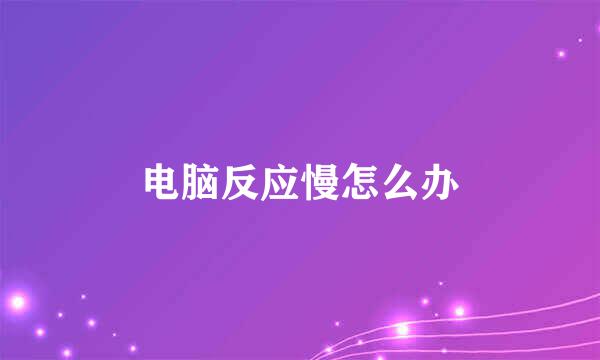 电脑反应慢怎么办
