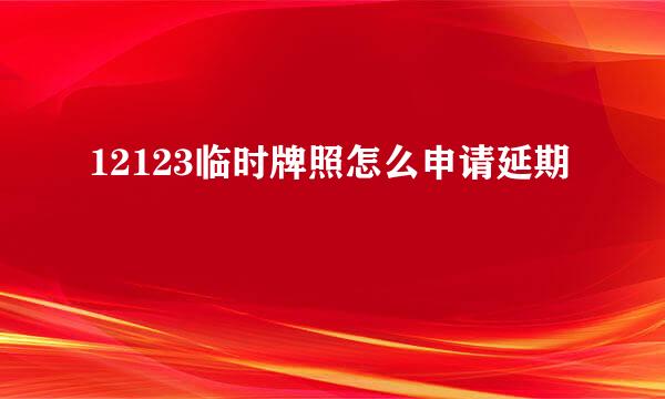 12123临时牌照怎么申请延期