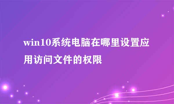 win10系统电脑在哪里设置应用访问文件的权限