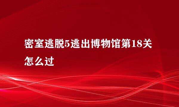密室逃脱5逃出博物馆第18关怎么过