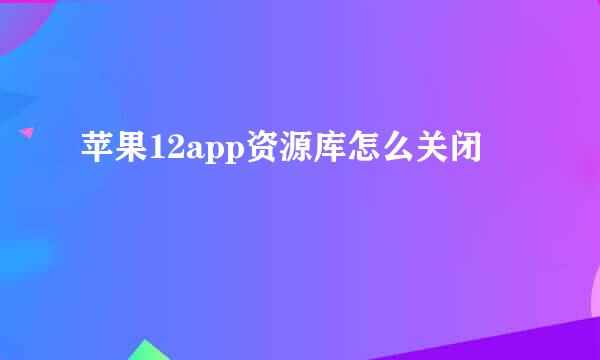 苹果12app资源库怎么关闭