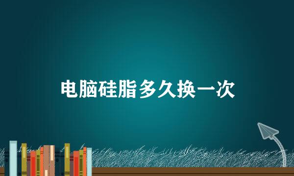 电脑硅脂多久换一次