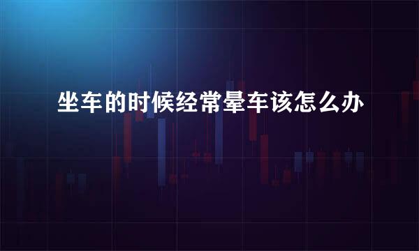 坐车的时候经常晕车该怎么办